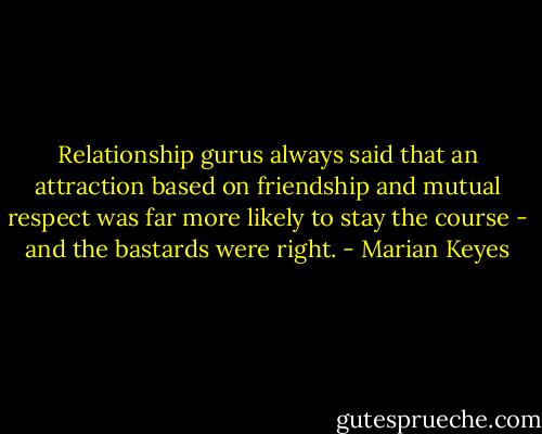 Relationship gurus always said that an attraction based on friendship and mutual respect was far more likely to stay the course - and the bastards were right. - Marian Keyes