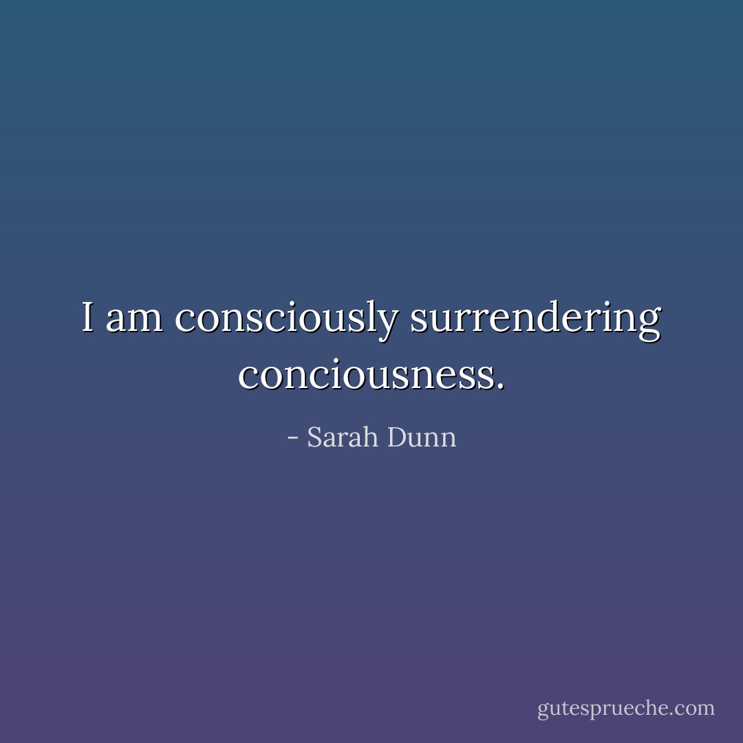 I am consciously surrendering conciousness. - Sarah Dunn