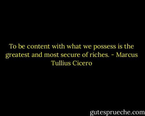 To be content with what we possess is the greatest and most secure of riches. - Marcus Tullius Cicero