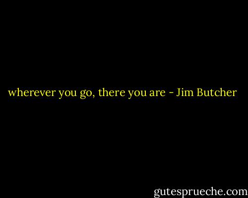 wherever you go, there you are - Jim Butcher