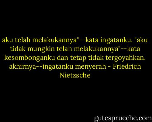 aku telah melakukannya"--kata ingatanku.<br />"aku tidak mungkin telah melakukannya"--kata kesombonganku dan tetap tidak tergoyahkan. akhirnya--ingatanku menyerah - Friedrich Nietzsche