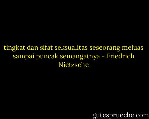 tingkat dan sifat seksualitas seseorang meluas sampai puncak semangatnya - Friedrich Nietzsche