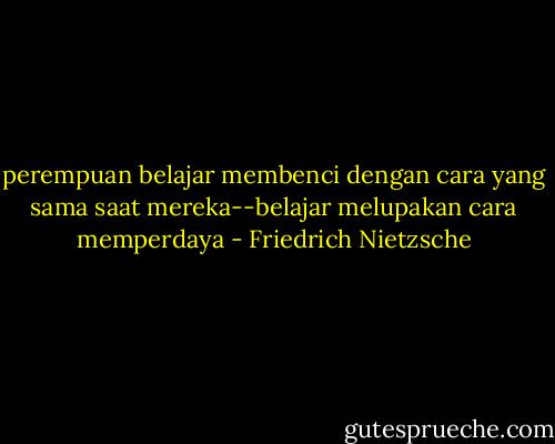 perempuan belajar membenci dengan cara yang sama saat mereka--belajar melupakan cara memperdaya - Friedrich Nietzsche