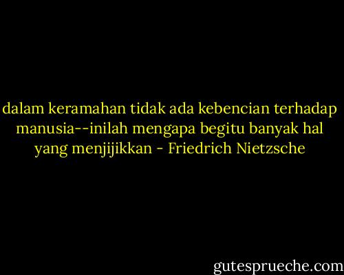 dalam keramahan tidak ada kebencian terhadap manusia--inilah mengapa begitu banyak hal yang menjijikkan - Friedrich Nietzsche