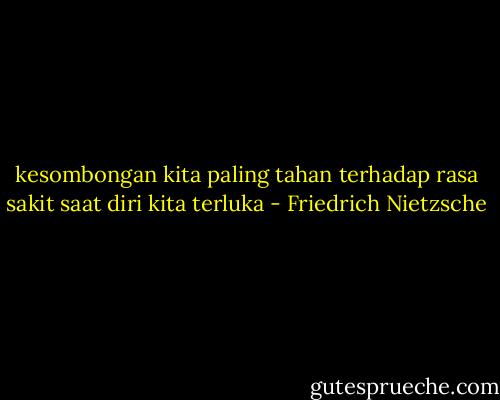 kesombongan kita paling tahan terhadap rasa sakit saat diri kita terluka - Friedrich Nietzsche