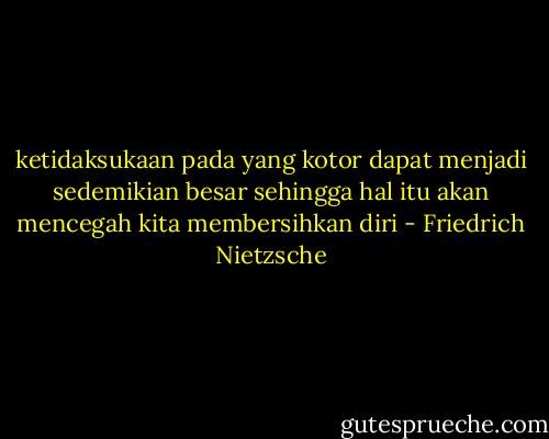 ketidaksukaan pada yang kotor dapat menjadi sedemikian besar sehingga hal itu akan mencegah kita membersihkan diri - Friedrich Nietzsche