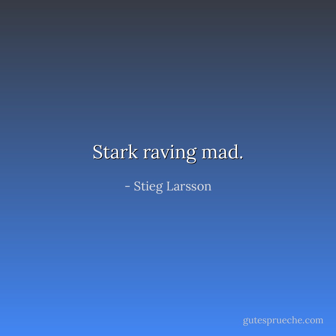 Stark raving mad. - Stieg Larsson