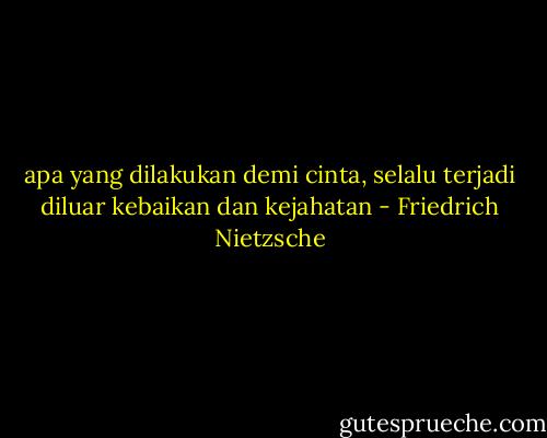 apa yang dilakukan demi cinta, selalu terjadi diluar kebaikan dan kejahatan - Friedrich Nietzsche