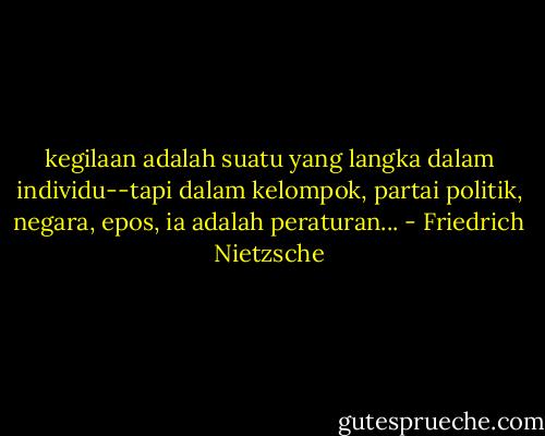 kegilaan adalah suatu yang langka dalam individu--tapi dalam kelompok, partai politik, negara, epos, ia adalah peraturan... - Friedrich Nietzsche