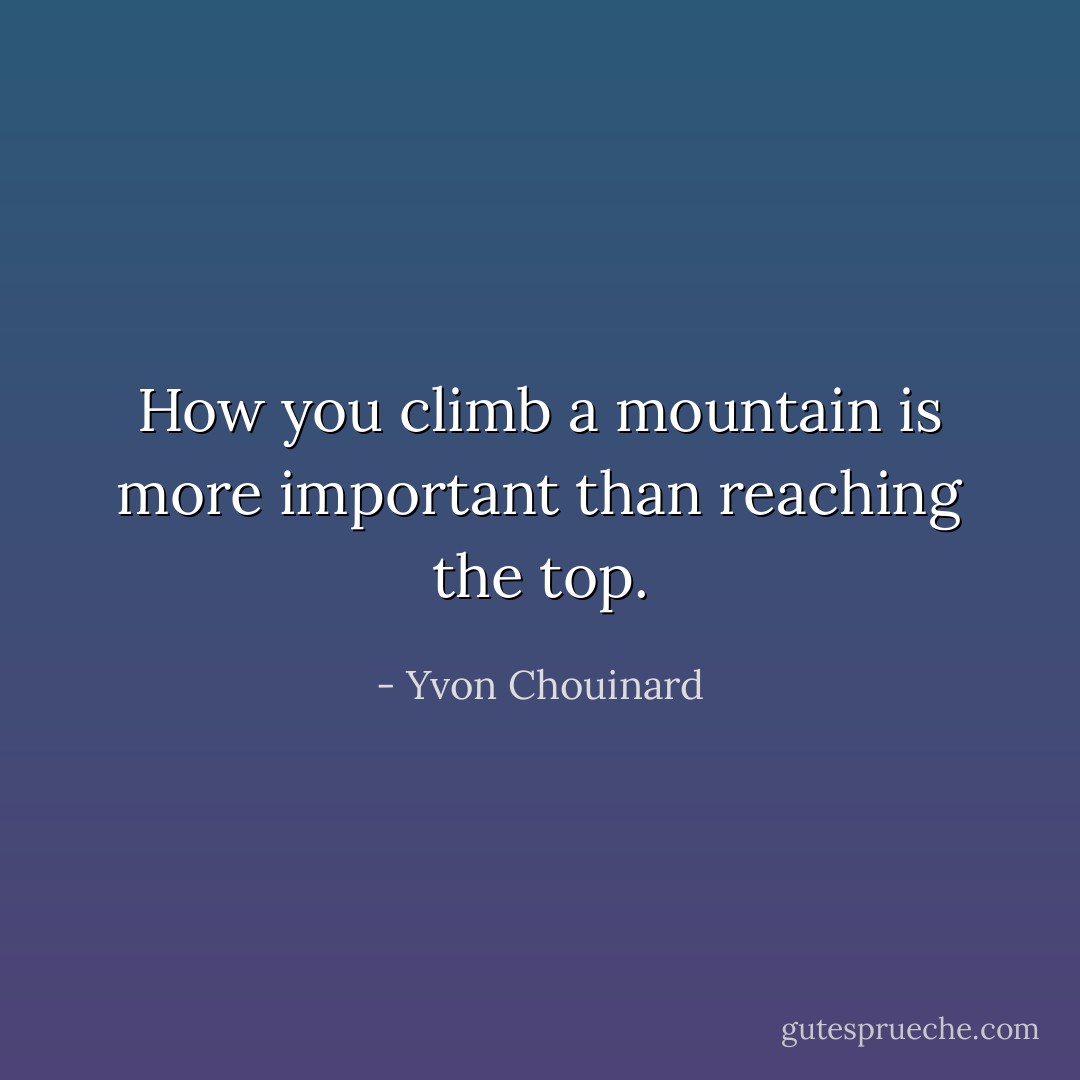 How you climb a mountain is more important than reaching the top. - Yvon Chouinard