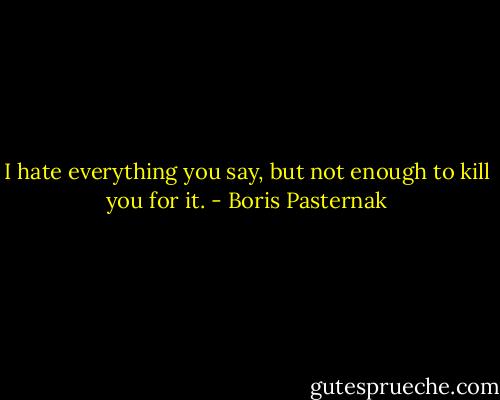 I hate everything you say, but not enough to kill you for it. - Boris Pasternak