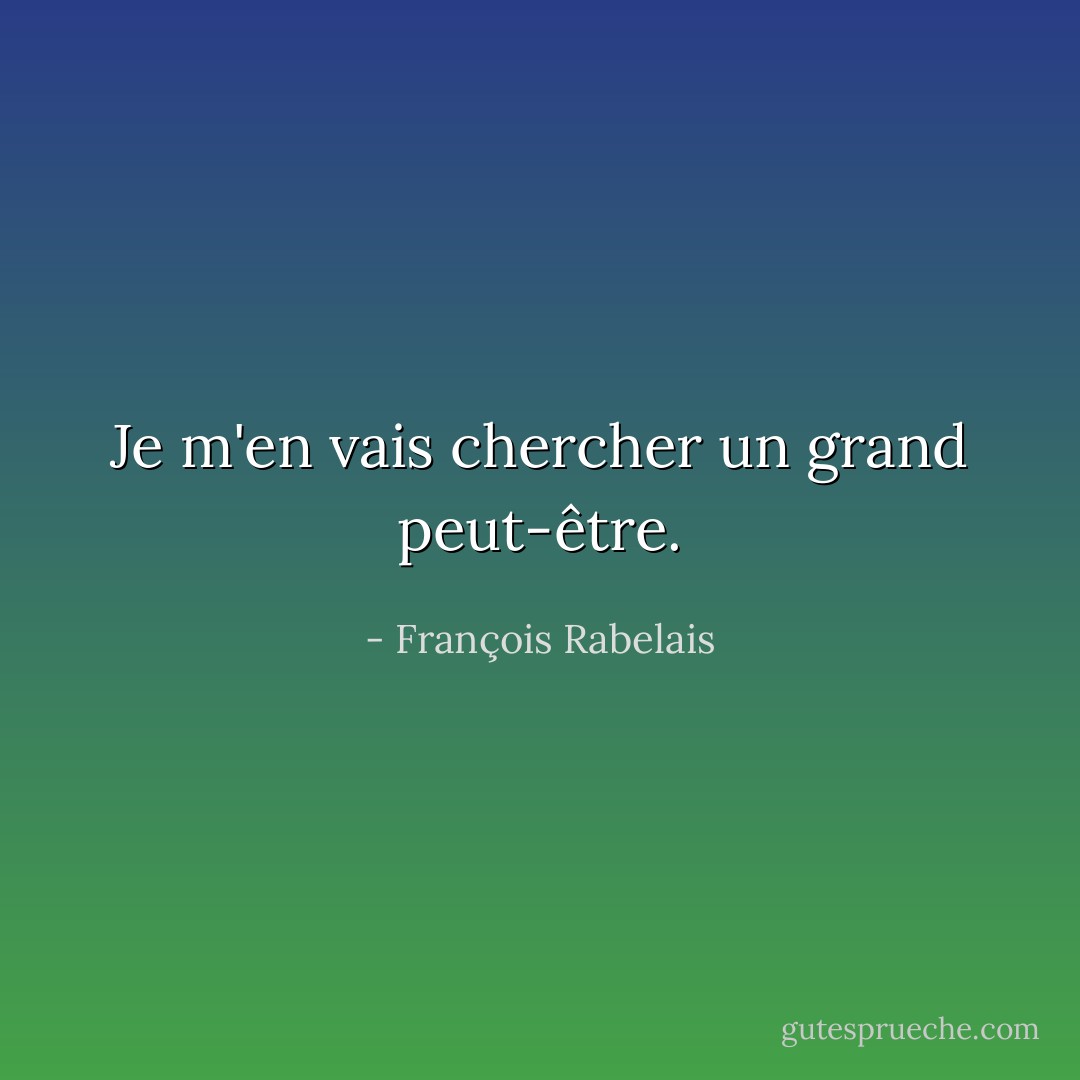 Je m'en vais chercher un grand peut-être. - François Rabelais