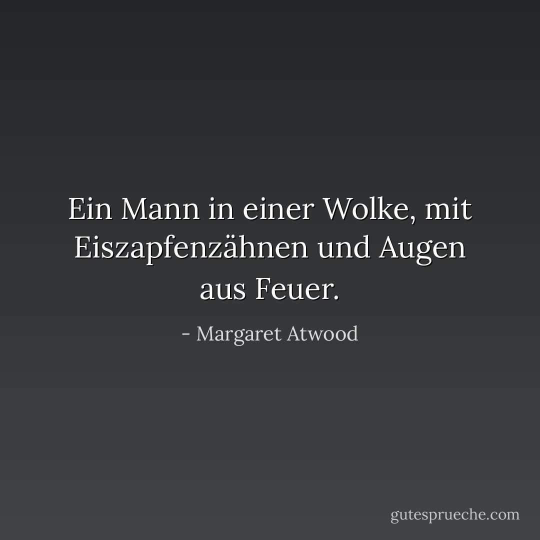 Ein Mann in einer Wolke, mit Eiszapfenzähnen und Augen aus Feuer. - Margaret Atwood<