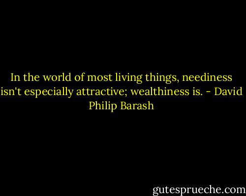 In the world of most living things, neediness isn't especially attractive; wealthiness is. - David Philip Barash
