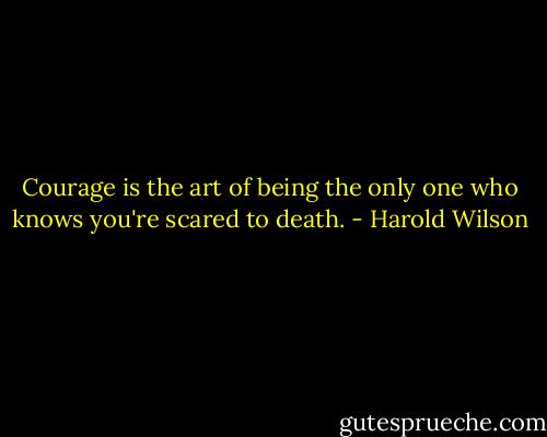 Courage is the art of being the only one who knows you're scared to death. - Harold Wilson