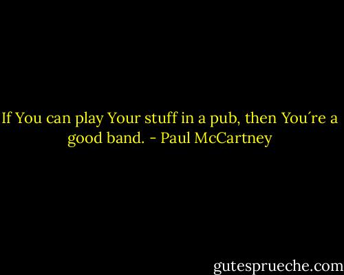 If You can play Your stuff in a pub, then You´re a good band. - Paul McCartney