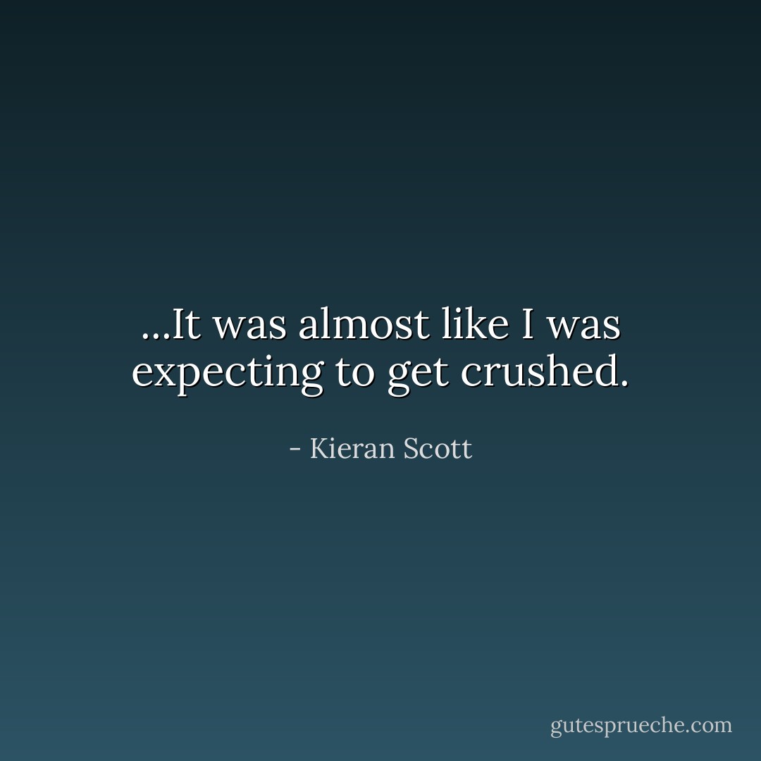 ...It was almost like I was expecting to get crushed. - Kieran Scott