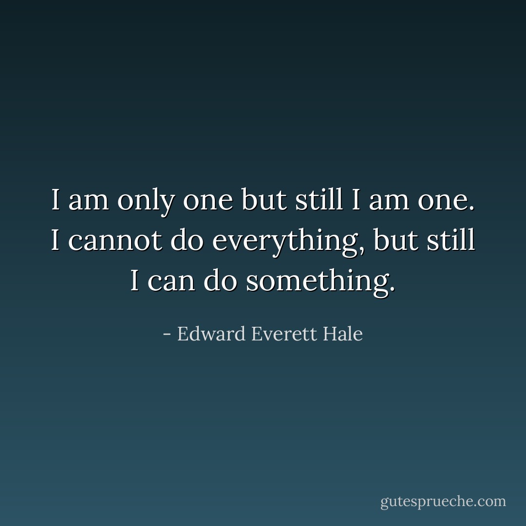 I am only one but still I am one. I cannot do everything, but still I can do something. - Edward Everett Hale