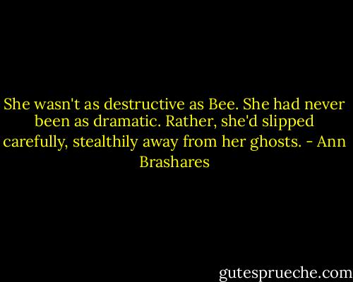 She wasn't as destructive as Bee. She had never been as dramatic. Rather, she'd slipped carefully, stealthily away from her ghosts. - Ann Brashares
