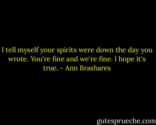 I tell myself your spirits were down the day you wrote. You're fine and we're fine. I hope it's true. - Ann Brashares