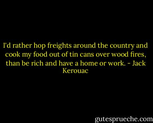 I'd rather hop freights around the country and cook my food out of tin cans over wood fires, than be rich and have a home or work. - Jack Kerouac