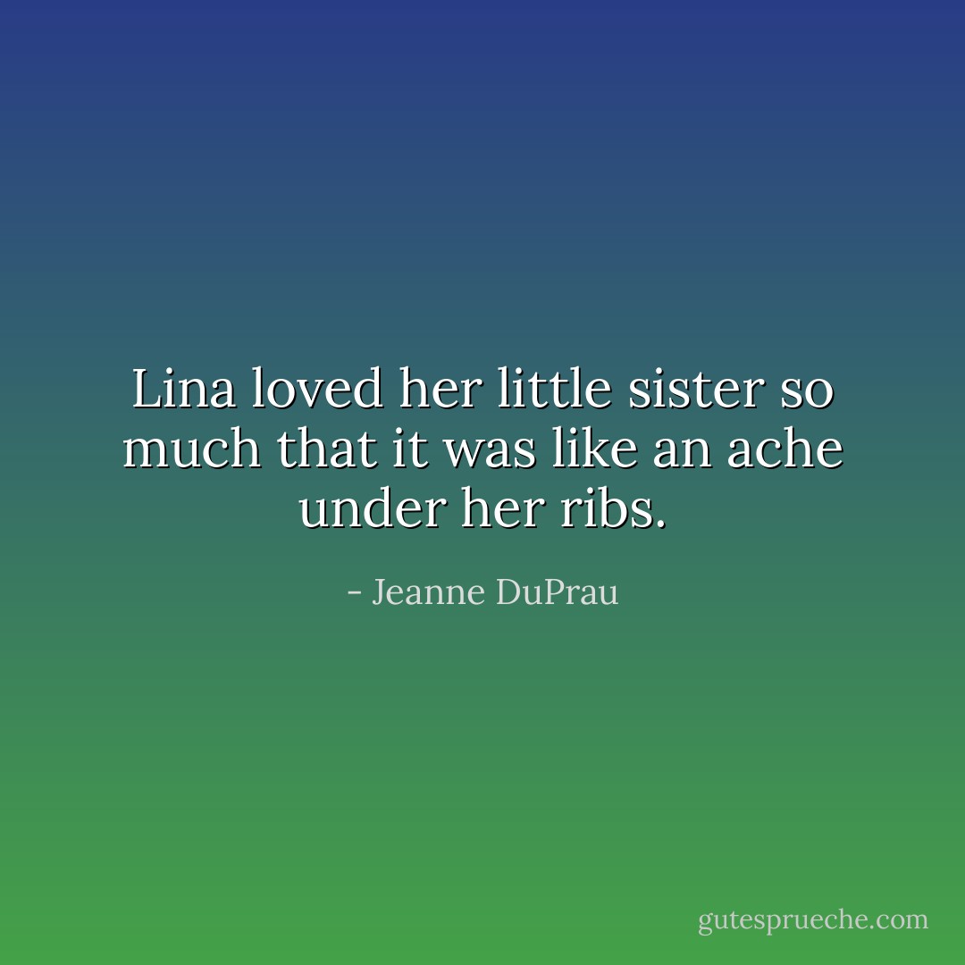 Lina loved her little sister so much that it was like an ache under her ribs. - Jeanne DuPrau
