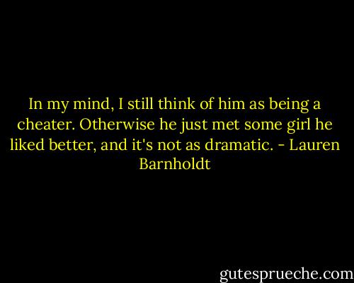 In my mind, I still think of him as being a cheater. Otherwise he just met some girl he liked better, and it's not as dramatic. - Lauren Barnholdt