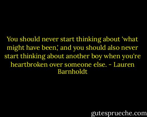 You should never start thinking about 'what might have been,' and you should also never start thinking about another boy when you're heartbroken over someone else. - Lauren Barnholdt