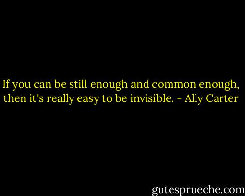 If you can be still enough and common enough, then it's really easy to be invisible. - Ally Carter