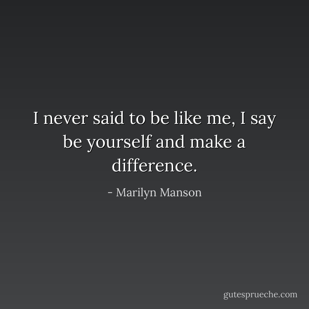 I never said to be like me, I say be yourself and make a difference. - Marilyn Manson