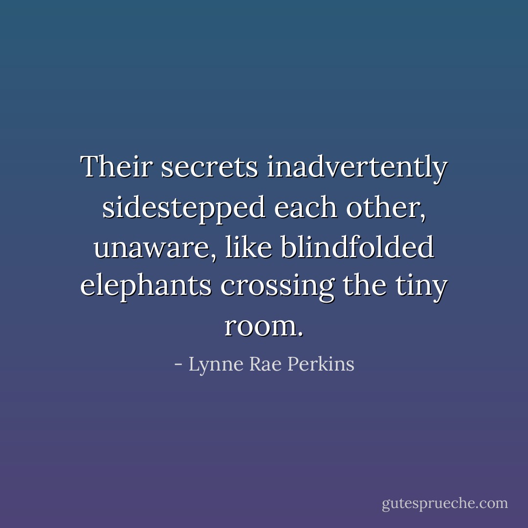 Their secrets inadvertently sidestepped each other, unaware, like blindfolded elephants crossing the tiny room. - Lynne Rae Perkins