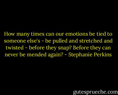 How many times can our emotions be tied to someone else's - be pulled and stretched and twisted - before they snap? Before they can never be mended again? - Stephanie Perkins