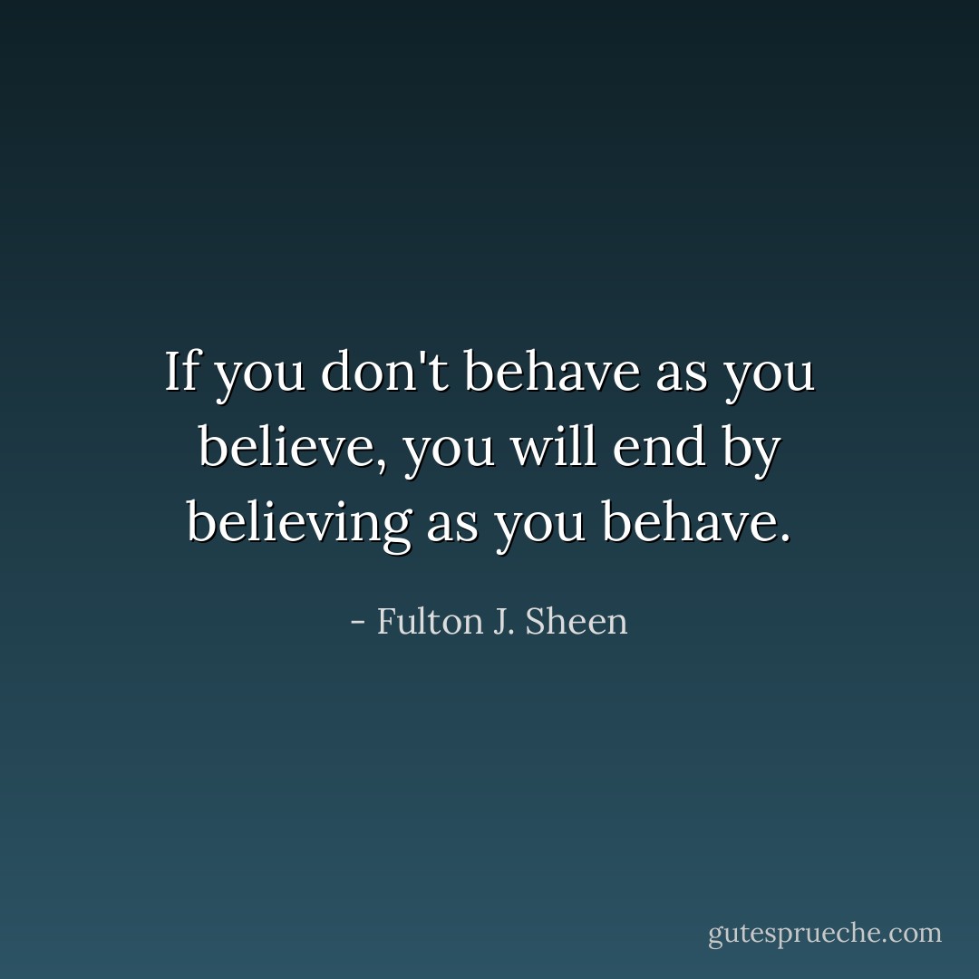 If you don't behave as you believe, you will end by believing as you behave. - Fulton J. Sheen