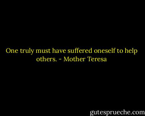 One truly must have suffered oneself to help others. - Mother Teresa