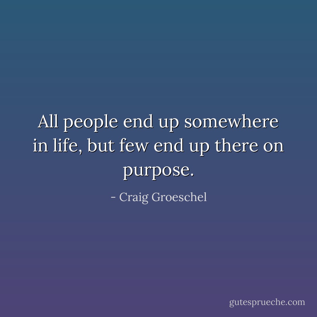 All people end up somewhere in life, but few end up there on purpose. - Craig Groeschel