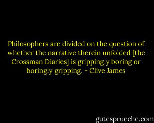 Philosophers are divided on the question of whether the narrative therein unfolded [the Crossman Diaries] is grippingly boring or boringly gripping. - Clive James