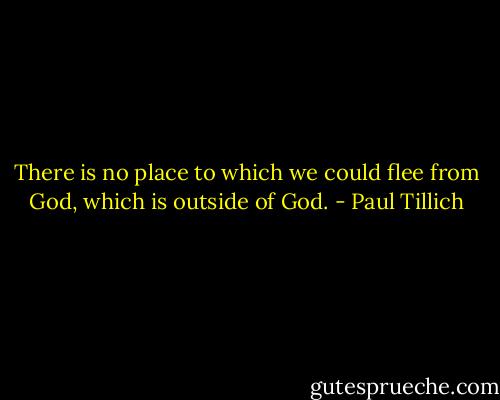 There is no place to which we could flee from God, which is outside of God. - Paul Tillich