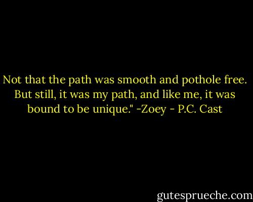 Not that the path was smooth and pothole free. But still, it was my path, and like me, it was bound to be unique." -Zoey - P.C. Cast