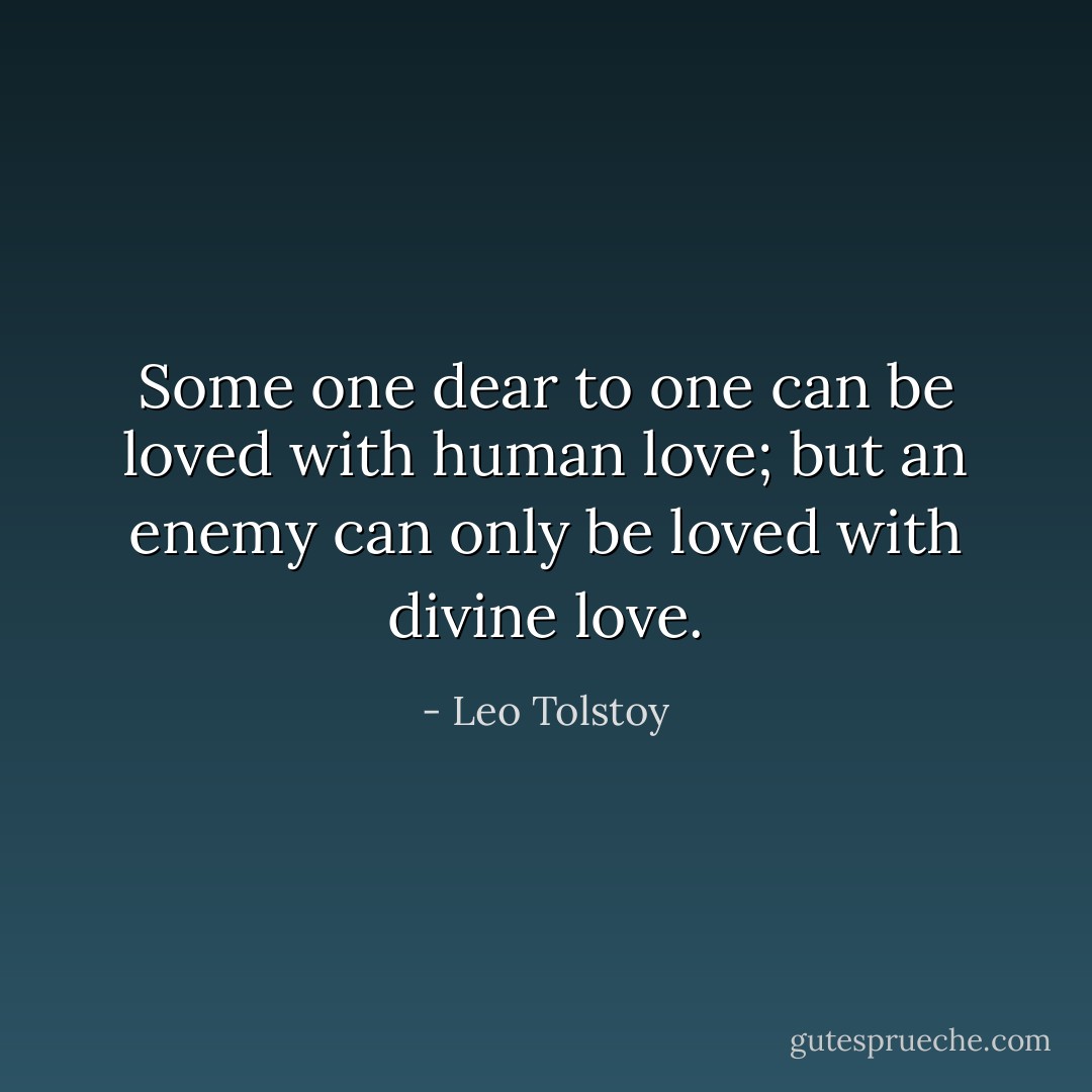 Some one dear to one can be loved with human love; but an enemy can only be loved with divine love. - Leo Tolstoy