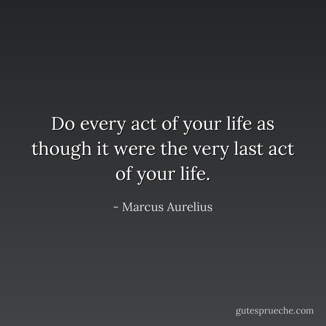 Do every act of your life as though it were the very last act of your life. - Marcus Aurelius