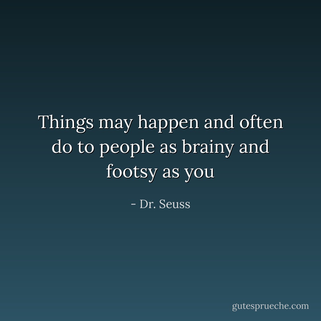 Things may happen and often do to people as brainy and footsy as you - Dr. Seuss