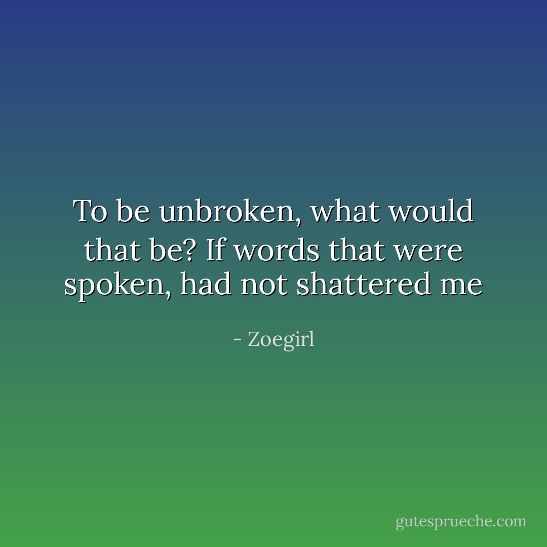 To be unbroken, what would that be?<br />If words that were spoken, had not shattered me - Zoegirl