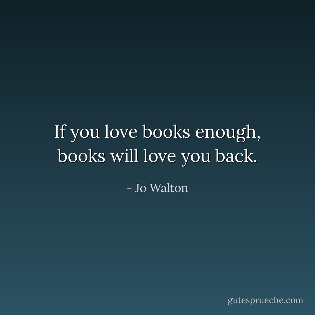 If you love books enough, books will love you back. - Jo Walton