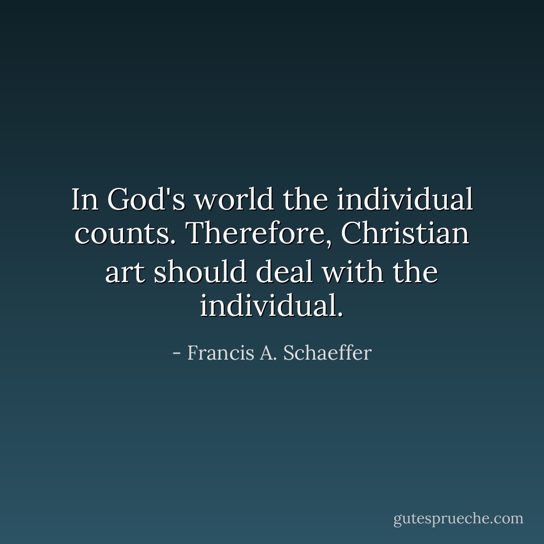 In God's world the individual counts. Therefore, Christian art should deal with the individual. - Francis A. Schaeffer