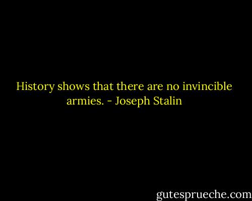 History shows that there are no invincible armies. - Joseph Stalin