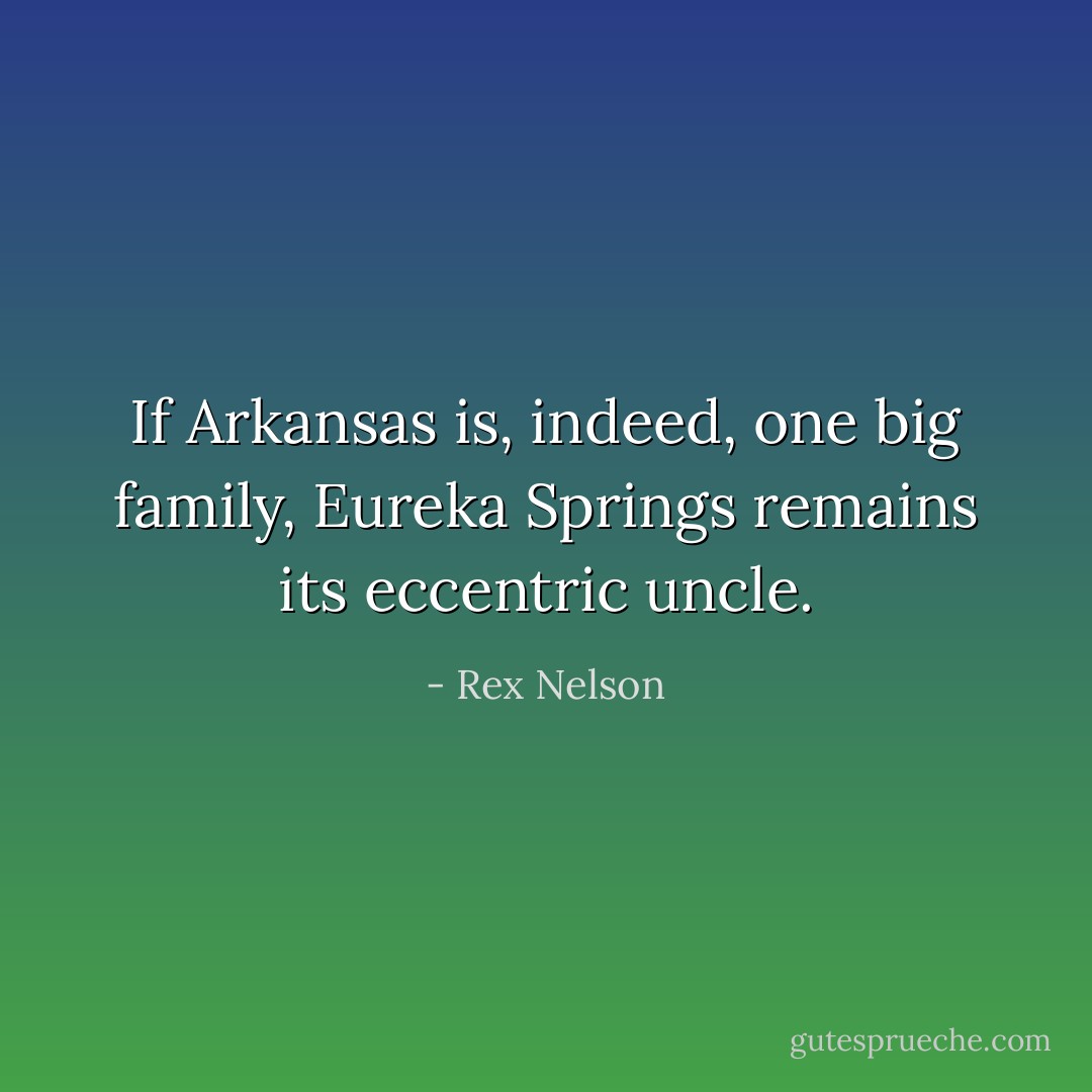 If Arkansas is, indeed, one big family, Eureka Springs remains its eccentric uncle. - Rex Nelson