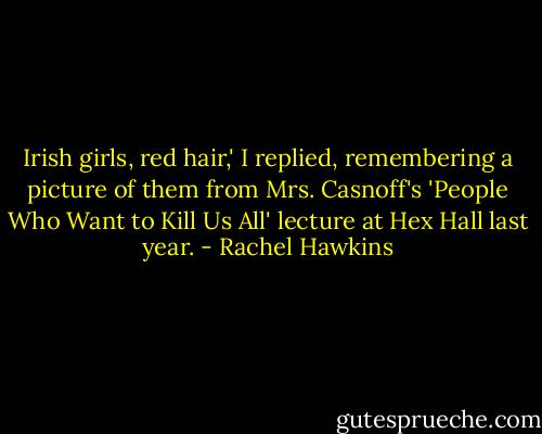 Irish girls, red hair,' I replied, remembering a picture of them from Mrs. Casnoff's 'People Who Want to Kill Us All' lecture at Hex Hall last year. - Rachel Hawkins