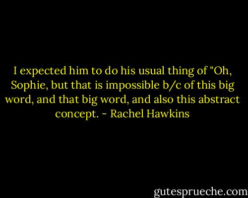 I expected him to do his usual thing of "Oh, Sophie, but that is impossible b/c of this big word, and that big word, and also this abstract concept. - Rachel Hawkins