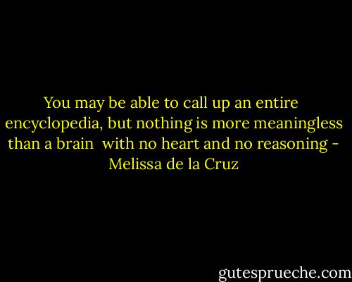 You may be able to call up an entire <br />encyclopedia, but nothing is more meaningless than a brain <br />with no heart and no reasoning - Melissa de la Cruz