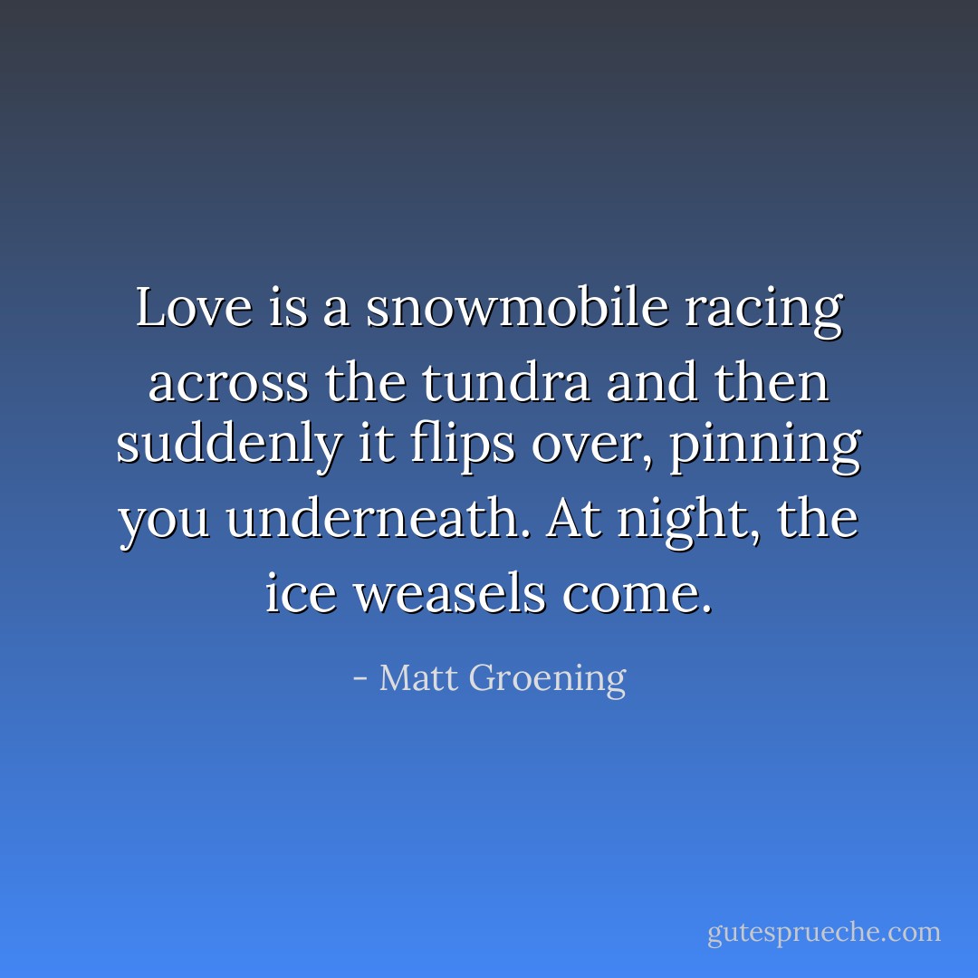 Love is a snowmobile racing across the tundra and then suddenly it flips over, pinning you underneath. At night, the ice weasels come. - Matt Groening